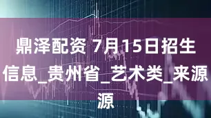 鼎泽配资 7月15日招生信息_贵州省_艺术类_来源