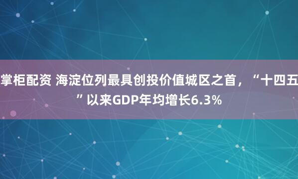 掌柜配资 海淀位列最具创投价值城区之首，“十四五”以来GDP年均增长6.3%
