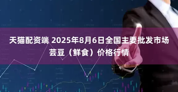 天猫配资端 2025年8月6日全国主要批发市场芸豆（鲜食）价格行情