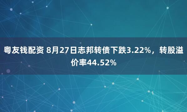 粤友钱配资 8月27日志邦转债下跌3.22%，转股溢价率44.52%
