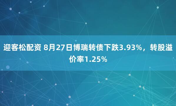 迎客松配资 8月27日博瑞转债下跌3.93%，转股溢价率1.25%