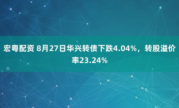宏粤配资 8月27日华兴转债下跌4.04%，转股溢价率23.24%