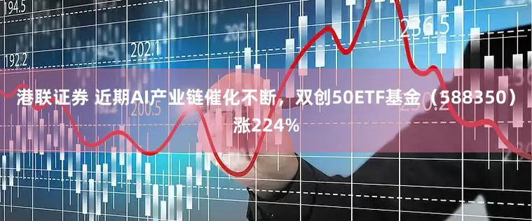 港联证券 近期AI产业链催化不断，双创50ETF基金（588350）涨224%