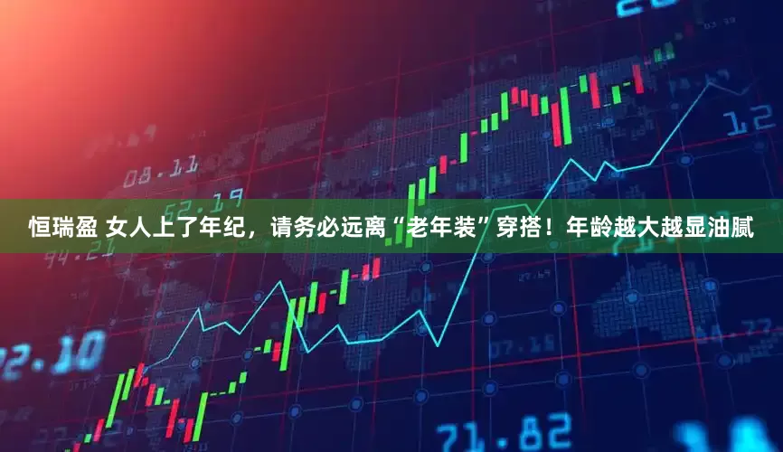 恒瑞盈 女人上了年纪，请务必远离“老年装”穿搭！年龄越大越显油腻