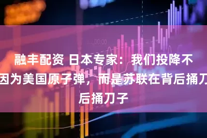 融丰配资 日本专家：我们投降不是因为美国原子弹，而是苏联在背后捅刀子