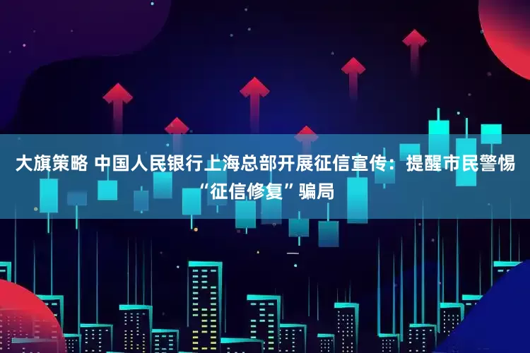 大旗策略 中国人民银行上海总部开展征信宣传：提醒市民警惕“征信修复”骗局